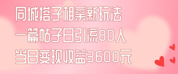 同城搭子相亲新玩法一篇帖子引流80人当日变现3600元(项目教程+实操教程)【揭秘】-众合网