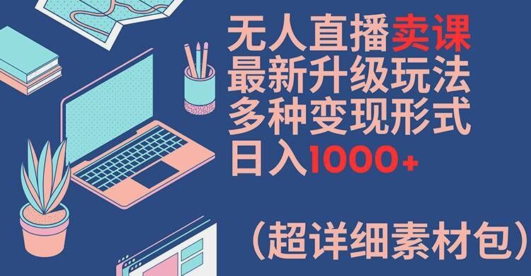 无人直播卖课最新升级玩法，多种变现形式，日入1000+(超详细素材包)【揭秘】-众合网