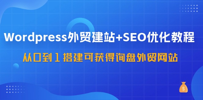 WordPress外贸建站+SEO优化教程，从0到1搭建可获得询盘外贸网站（57节课）-众合网