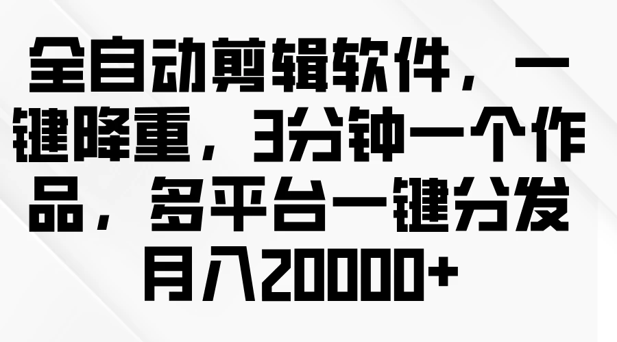 全自动剪辑软件，一键降重，3分钟一个作品，多平台一键分发月入2W+-众合网