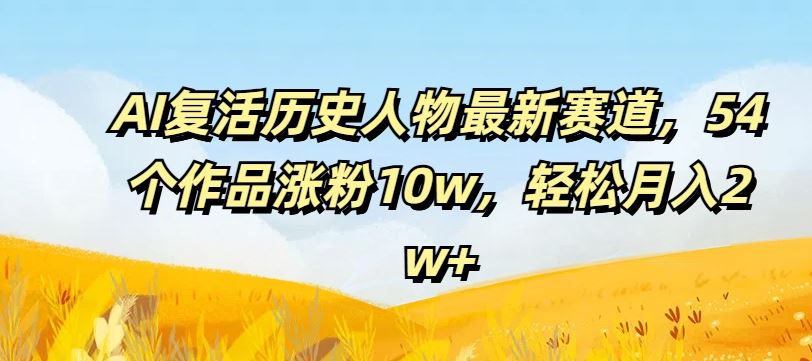 AI复活历史人物最新赛道，54个作品涨粉10w，轻松月入2w+【揭秘】-众合网