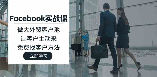 Facebook实战课：做大外贸客户池，让客户主动来，免费找客户方法-众合网
