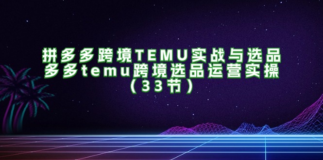 （11934期）拼多多跨境TEMU实战与选品，多多temu跨境选品运营实操（33节）-众合网