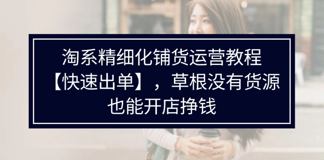 （11937期）淘系精细化铺货运营教程【快速出单】，草根没有货源，也能开店挣钱-众合网