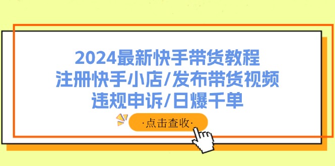 （11938期）2024最新快手带货教程：注册快手小店/发布带货视频/违规申诉/日爆千单-众合网