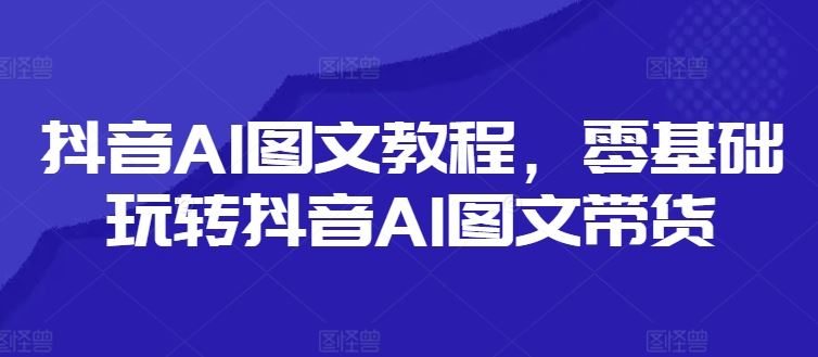 抖音AI图文教程，零基础玩转抖音AI图文带货-众合网