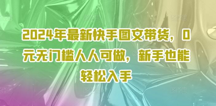 2024年最新快手图文带货，0元无门槛人人可做，新手也能轻松入手-众合网