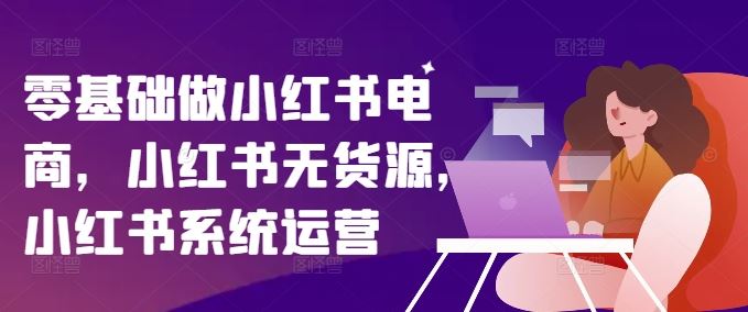 零基础做小红书电商，小红书无货源，小红书系统运营-众合网