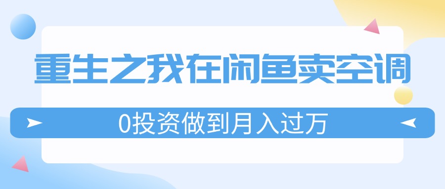 （11962期）重生之我在闲鱼卖空调，0投资做到月入过万，迎娶白富美，走上人生巅峰-众合网