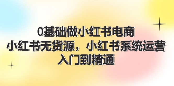 0基础做小红书电商，小红书无货源系统运营，入门到精通 (70节)-众合网