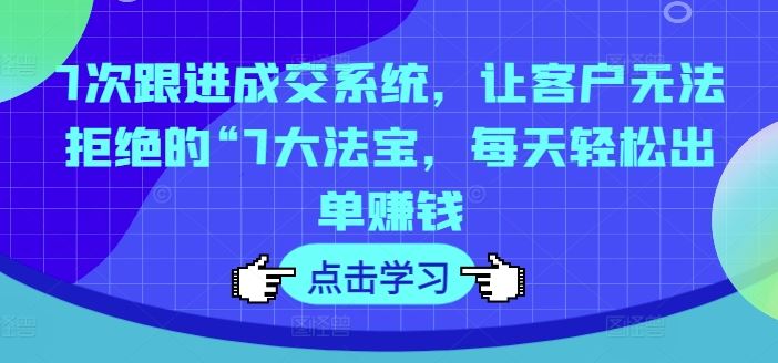 7次跟进成交系统，让客户无法拒绝的“7大法宝，每天轻松出单赚钱-众合网