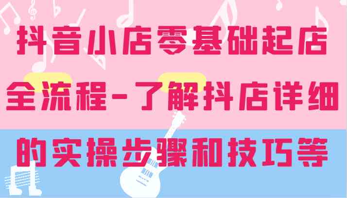抖音小店零基础起店全流程-详细学习抖店的实操步骤和技巧等-众合网