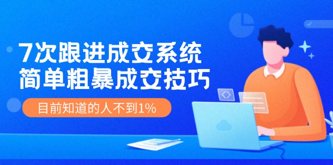 《7次跟进成交系统》简单粗暴的成交技巧，目前不到1%的人知道！-众合网
