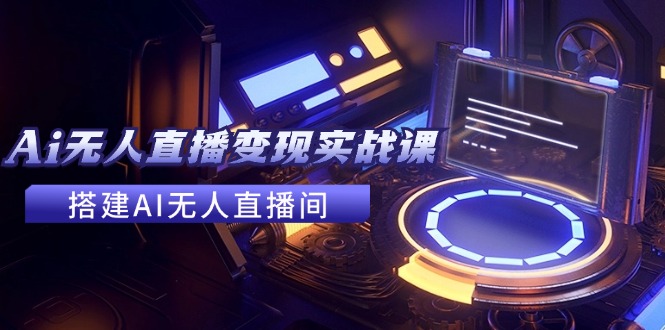 2024全套Ai无人直播变现实战课，搭建AI无人直播间，利用AI赚钱 (24节课)-众合网