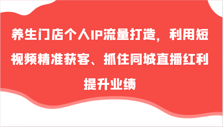 养生门店个人IP流量打造，利用短视频精准获客、抓住同城直播红利提升业绩（57节）-众合网