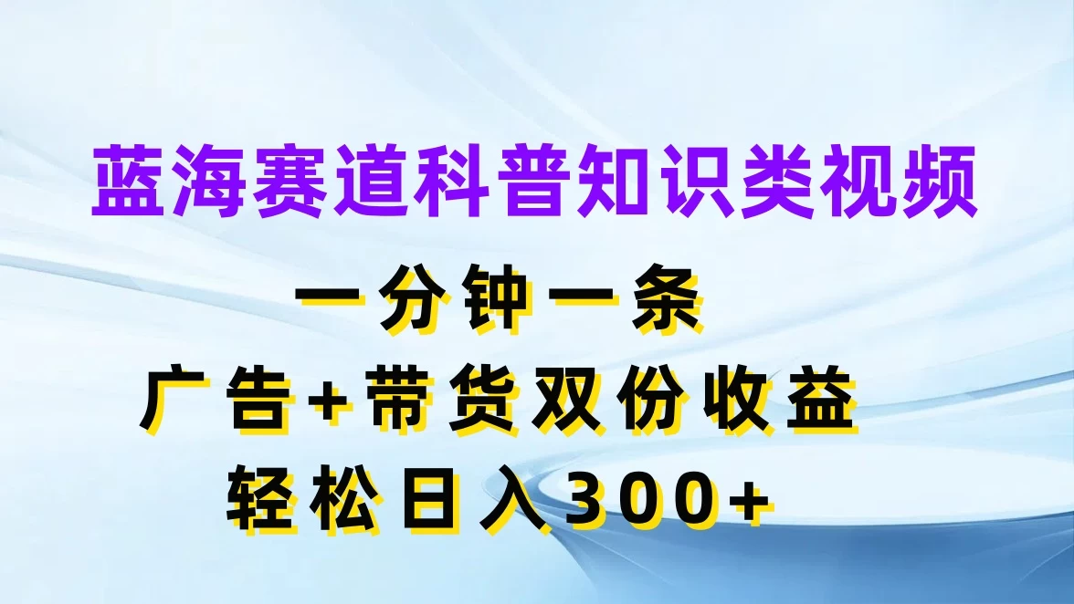 蓝海赛道科普知识类视频，一分钟一条，广告+带货双份收益，轻松日入300+-众合网