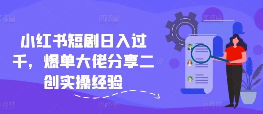 小红书短剧日入过千，爆单大佬分享二创实操经验-众合网