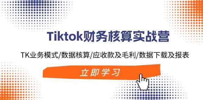 Tiktok财务核算实战营：TK业务模式/数据核算/应收款及毛利/数据下载及报表-众合网