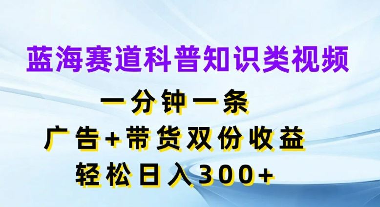 蓝海赛道科普知识类视频，一分钟一条，广告+带货双份收益，轻松日入300+【揭秘】-众合网