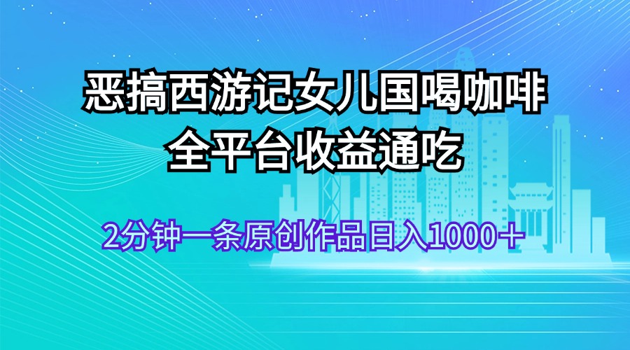 （11985期）恶搞西游记女儿国喝咖啡 全平台收益通吃 2分钟一条原创作品日入1000＋-众合网