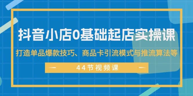 （11977期）抖音小店0基础起店实操课，打造单品爆款技巧、商品卡引流模式与推流算法等-众合网