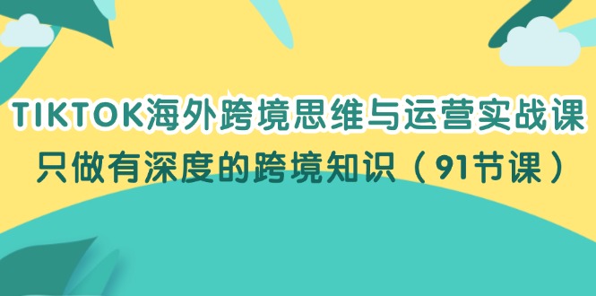（12010期）TIKTOK海外跨境思维与运营实战课，只做有深度的跨境知识（91节课）-众合网