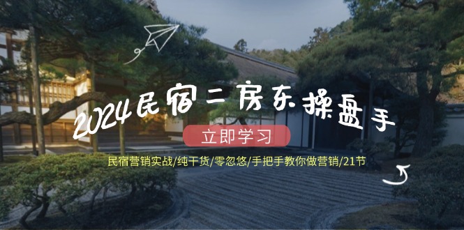 （12013期）2024民宿二房东操盘手 民宿营销实战/纯干货/零忽悠/手把手教你做营销/21节-众合网