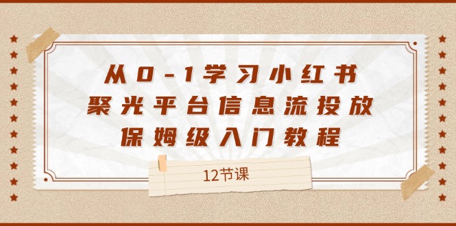 （12020期）从0-1学习小红书 聚光平台信息流投放，保姆级入门教程（12节课）-众合网