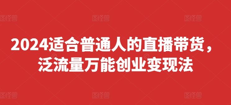 2024适合普通人的直播带货，泛流量万能创业变现法，上手快、落地快、起号快、变现快(更新8月)-众合网