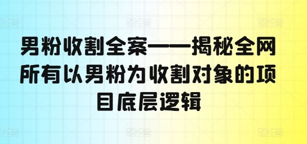 男粉收割全案——揭秘全网所有以男粉为收割对象的项目底层逻辑-众合网