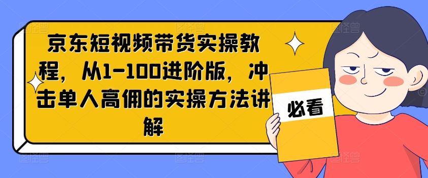 京东短视频带货实操教程，从1-100进阶版，冲击单人高佣的实操方法讲解-众合网
