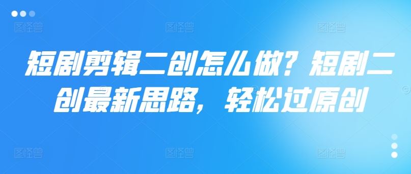短剧剪辑二创怎么做？短剧二创最新思路，轻松过原创-众合网