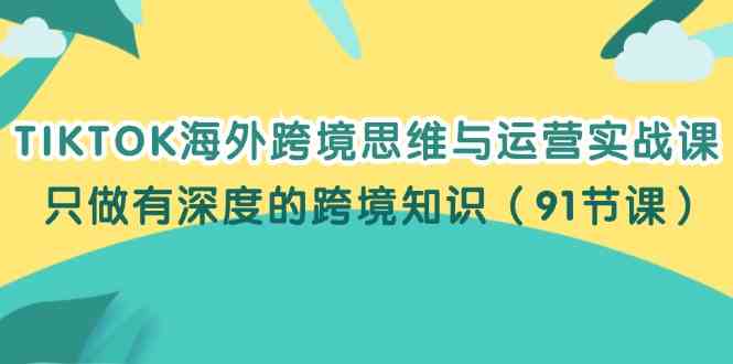 TIKTOK海外跨境思维与运营实战课，只做有深度的跨境知识（91节课）-众合网