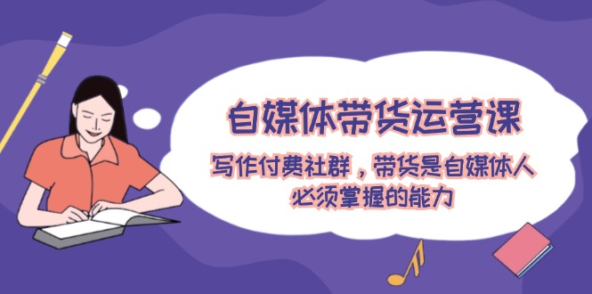 自媒体带货运营课：写作付费社群，带货是自媒体人必须掌握的能力-众合网