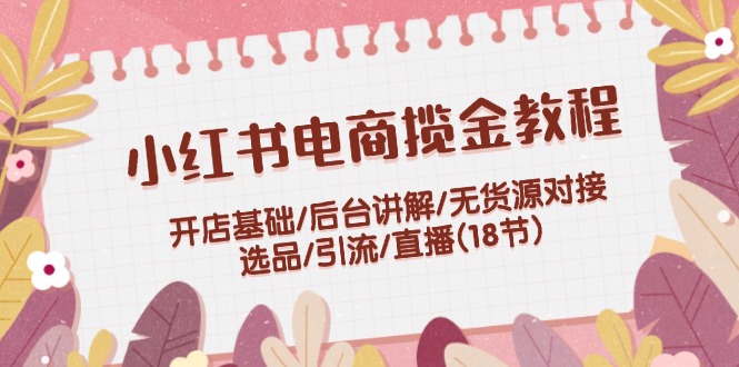 （12063期）小红书电商揽金教程：开店基础/后台讲解/无货源对接/选品/引流/直播(18节)-众合网