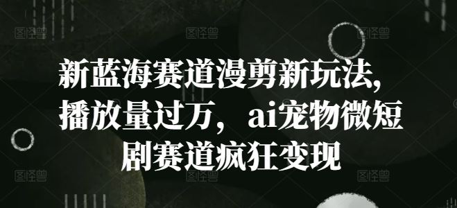 新蓝海赛道漫剪新玩法，播放量过万，ai宠物微短剧赛道疯狂变现【揭秘】-众合网