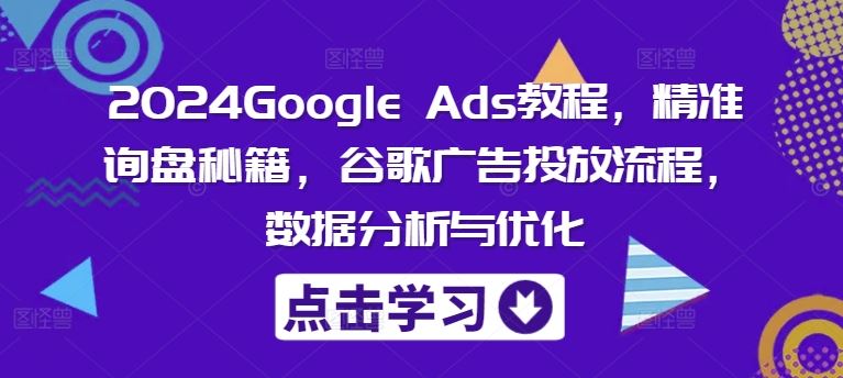 2024Google Ads教程，精准询盘秘籍，谷歌广告投放流程，数据分析与优化-众合网