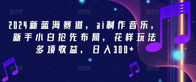 2024新蓝海赛道，ai制作音乐，新手小白抢先布局，花样玩法多项收益，日入300+【揭秘】-众合网