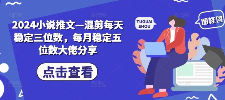 2024小说推文—混剪每天稳定三位数，每月稳定五位数大佬分享-众合网
