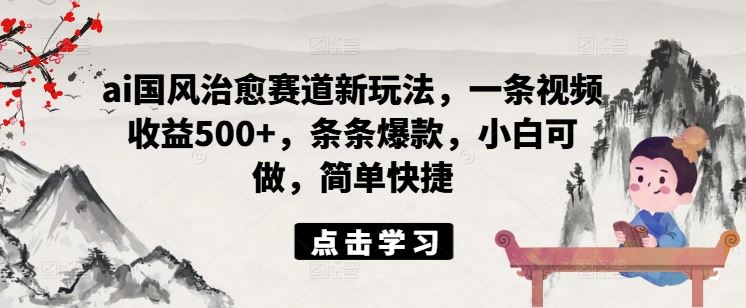 ai国风治愈赛道新玩法，一条视频收益500+，条条爆款，小白可做，简单快捷-众合网