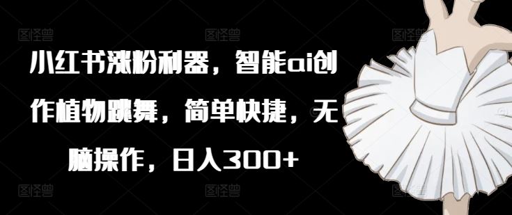 小红书涨粉利器，智能ai创作植物跳舞，简单快捷，无脑操作，日入300+-众合网