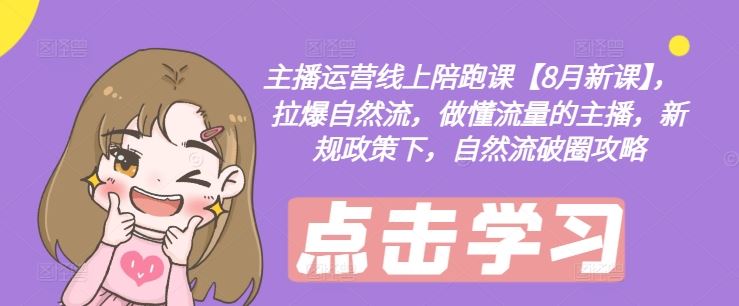 主播运营线上陪跑课【8月新课】，拉爆自然流，做懂流量的主播，新规政策下，自然流破圈攻略-众合网