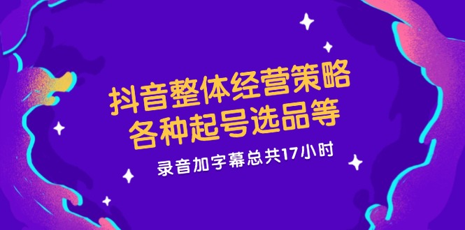 抖音整体经营策略，各种起号选品等，录音加字幕总共17小时-众合网