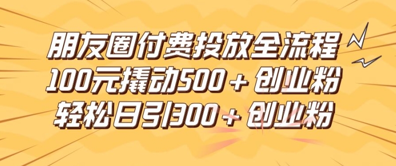 朋友圈高效付费投放全流程，100元撬动500+创业粉，日引流300加精准创业粉-众合网