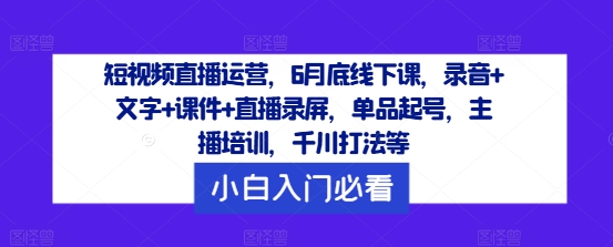 短视频直播运营，6月底线下课，录音+文字+课件+直播录屏，单品起号，主播培训，千川打法等-众合网