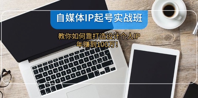 （12115期）自媒体IP-起号实战班：教你如何靠打造设计个人IP，年赚到100万！-众合网