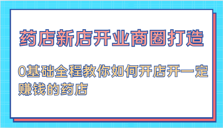 药店新店开业商圈打造-0基础全程教你如何开店开一定赚钱的药店-众合网