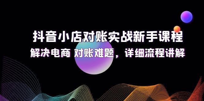 （12132期）抖音小店对账实战新手课程，解决电商 对账难题，详细流程讲解-众合网