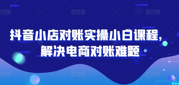 抖音小店对账实操小白课程，解决电商对账难题-众合网