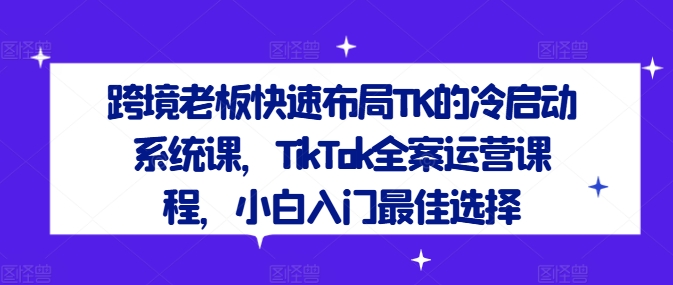 跨境老板快速布局TK的冷启动系统课，TikTok全案运营课程，小白入门最佳选择-众合网